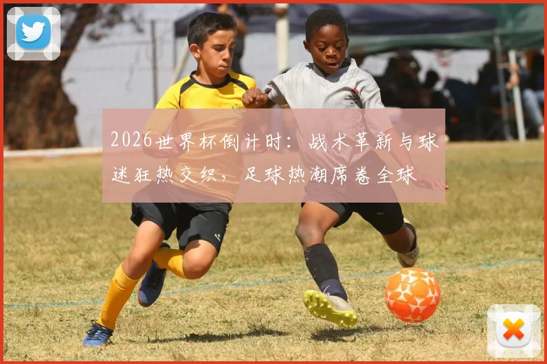 2026世界杯倒计时:战术革新与球迷狂热交织,足球热潮席卷全球 - 2026世界杯推荐