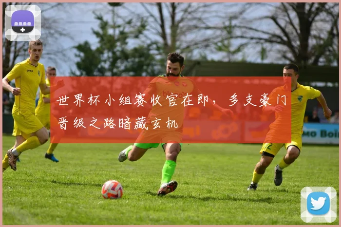 世界杯小组赛收官在即,多支豪门晋级之路暗藏玄机 - 2026世界杯推荐