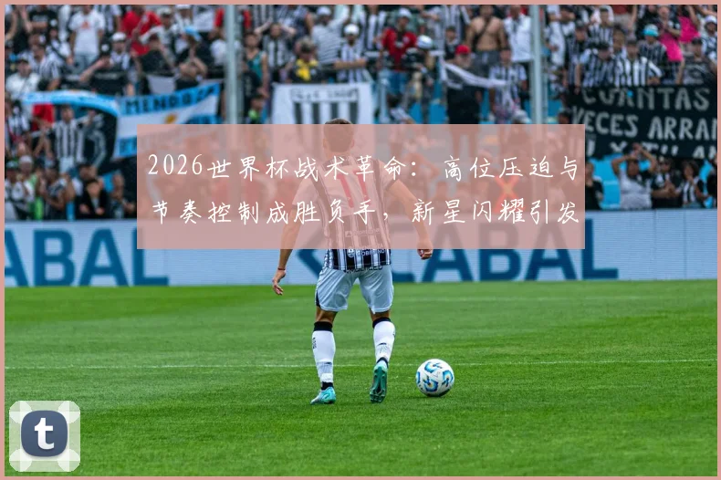 2026世界杯战术革命:高位压迫与节奏控制成胜负手,新星闪耀引发热议 - 2026世界杯推荐
