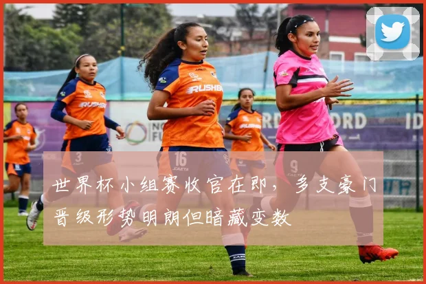 世界杯小组赛收官在即,多支豪门晋级形势明朗但暗藏变数 - 2026世界杯推荐