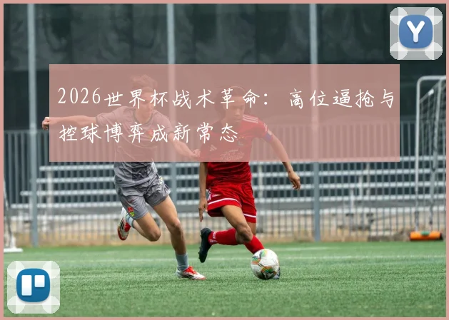 2026世界杯战术革命:高位逼抢与控球博弈成新常态 - 2026世界杯推荐