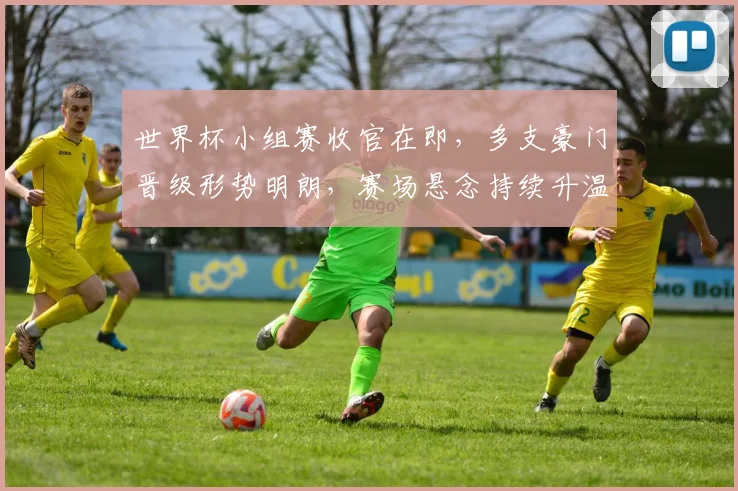 世界杯小组赛收官在即,多支豪门晋级形势明朗,赛场悬念持续升温 - 2026世界杯推荐