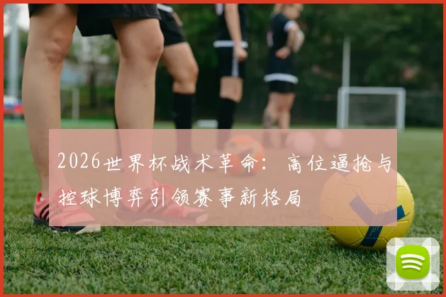 2026世界杯战术革命:高位逼抢与控球博弈引领赛事新格局 - 2026世界杯推荐